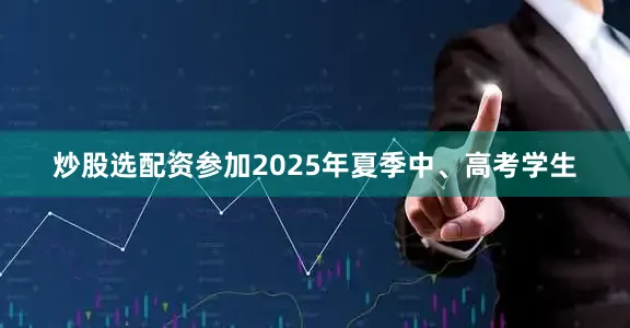 炒股选配资参加2025年夏季中、高考学生