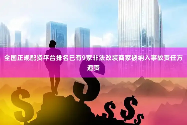 全国正规配资平台排名已有9家非法改装商家被纳入事故责任方追责