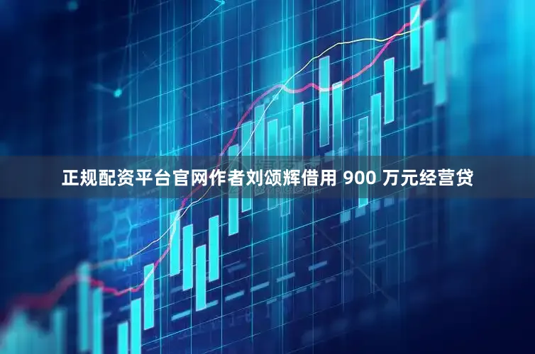 正规配资平台官网作者刘颂辉借用 900 万元经营贷