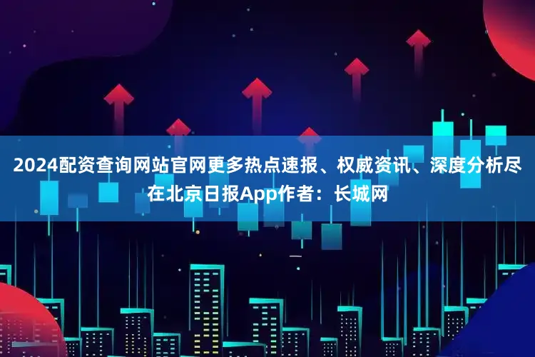 2024配资查询网站官网更多热点速报、权威资讯、深度分析尽在北京日报App作者：长城网