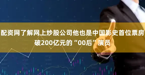 配资网了解网上炒股公司他也是中国影史首位票房破200亿元的“00后”演员