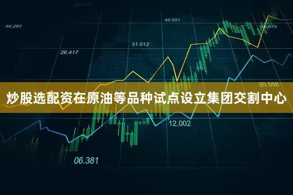 炒股选配资在原油等品种试点设立集团交割中心