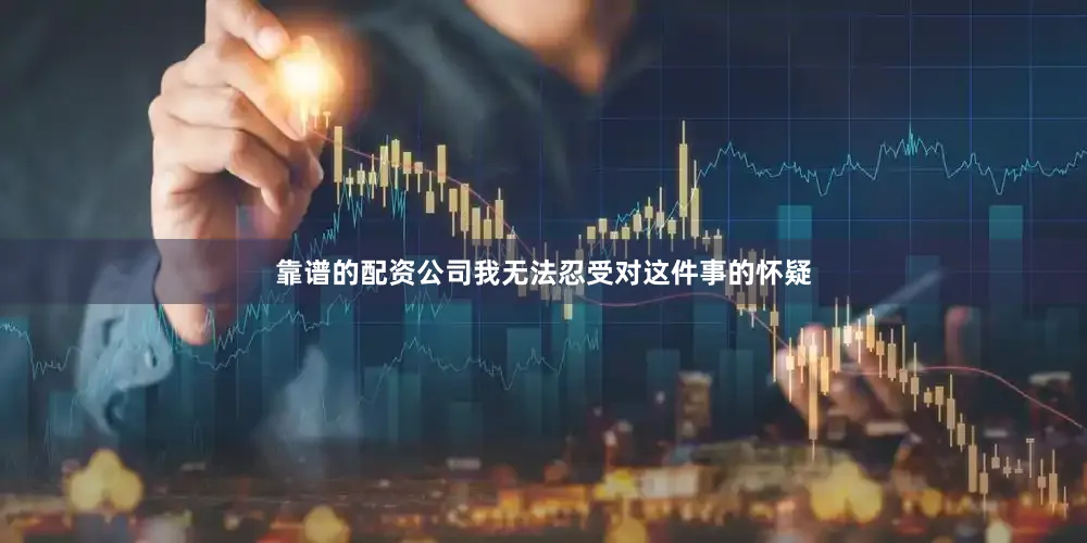 靠谱的配资公司我无法忍受对这件事的怀疑