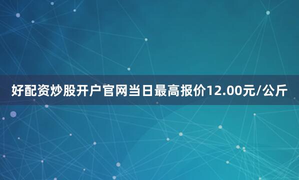 好配资炒股开户官网当日最高报价12.00元/公斤