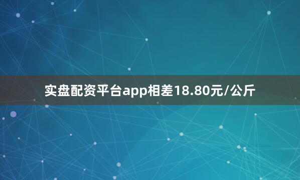 实盘配资平台app相差18.80元/公斤