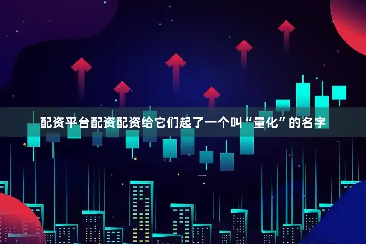 配资平台配资配资给它们起了一个叫“量化”的名字