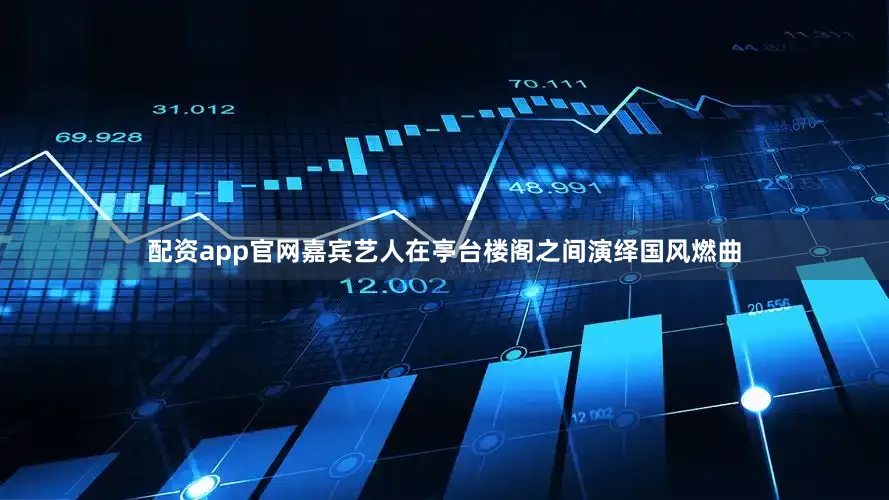 配资app官网嘉宾艺人在亭台楼阁之间演绎国风燃曲