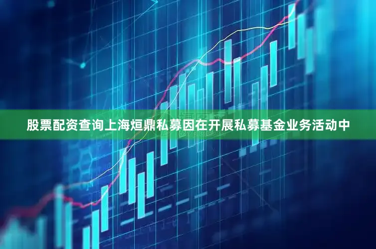 股票配资查询上海烜鼎私募因在开展私募基金业务活动中