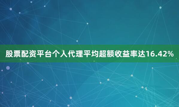 股票配资平台个人代理平均超额收益率达16.42%