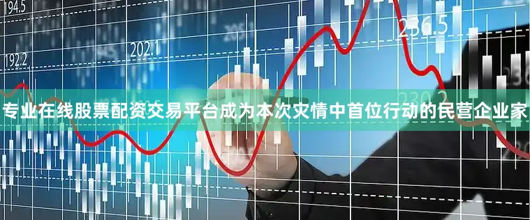 专业在线股票配资交易平台成为本次灾情中首位行动的民营企业家