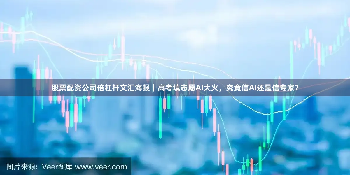 股票配资公司倍杠杆文汇海报｜高考填志愿AI大火，究竟信AI还是信专家？