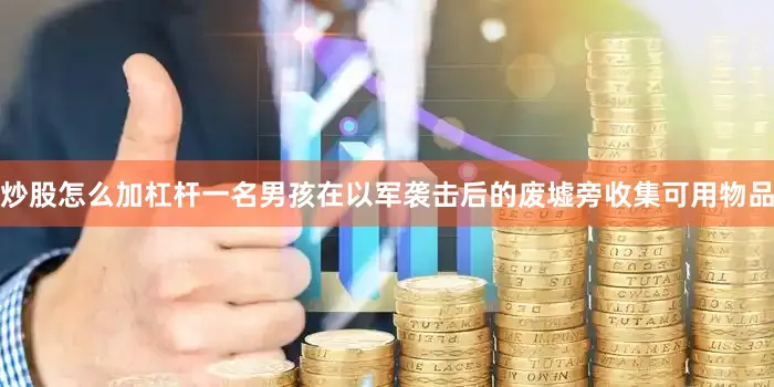炒股怎么加杠杆一名男孩在以军袭击后的废墟旁收集可用物品