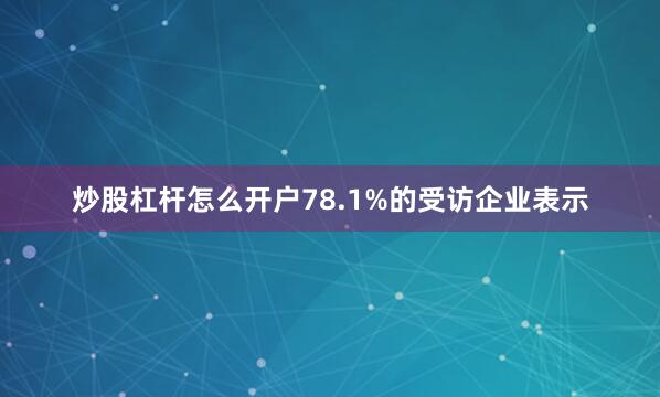 炒股杠杆怎么开户78.1%的受访企业表示