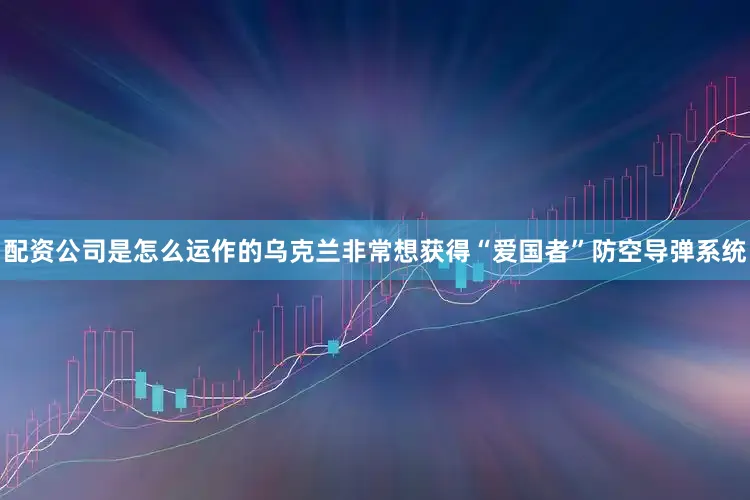 配资公司是怎么运作的乌克兰非常想获得“爱国者”防空导弹系统