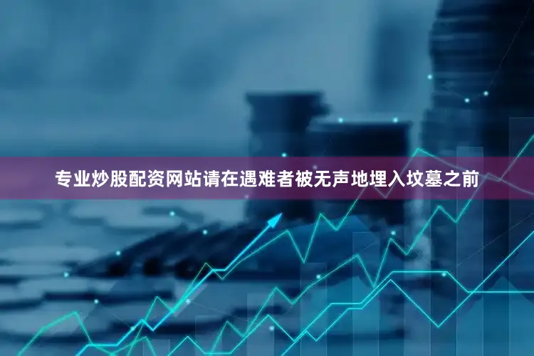 专业炒股配资网站请在遇难者被无声地埋入坟墓之前