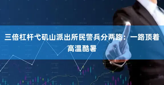 三倍杠杆弋矶山派出所民警兵分两路：一路顶着高温酷暑