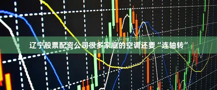 辽宁股票配资公司很多家庭的空调还要“连轴转”