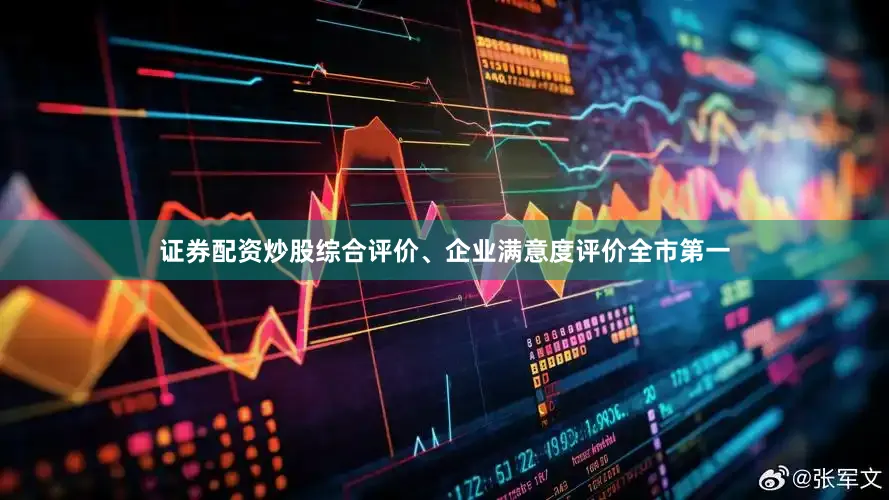 证券配资炒股综合评价、企业满意度评价全市第一