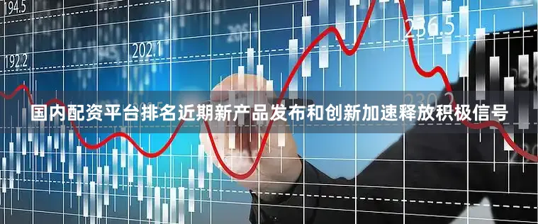 国内配资平台排名近期新产品发布和创新加速释放积极信号