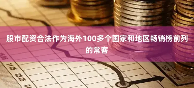 股市配资合法作为海外100多个国家和地区畅销榜前列的常客