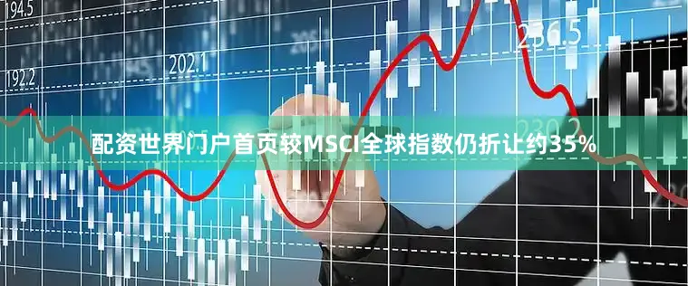 配资世界门户首页较MSCI全球指数仍折让约35%