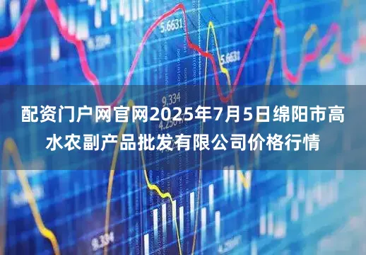 配资门户网官网2025年7月5日绵阳市高水农副产品批发有限公司价格行情