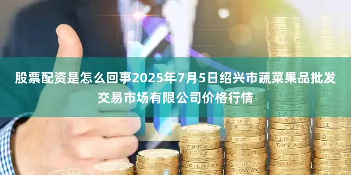 股票配资是怎么回事2025年7月5日绍兴市蔬菜果品批发交易市场有限公司价格行情