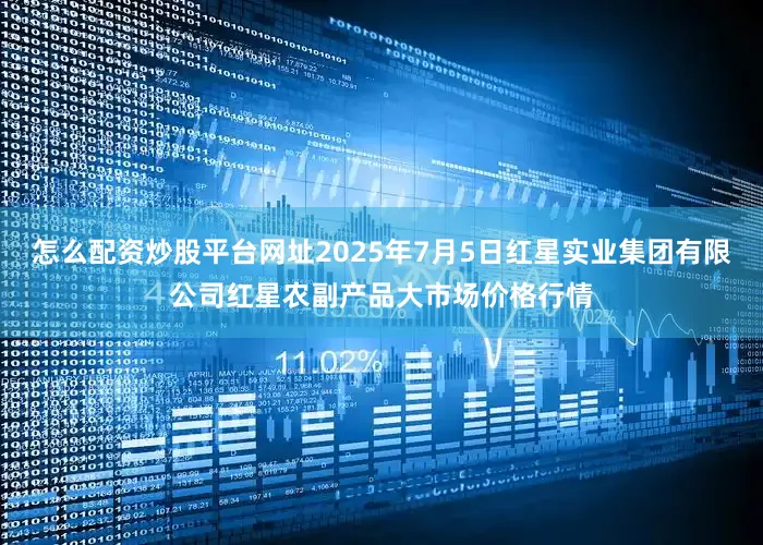 怎么配资炒股平台网址2025年7月5日红星实业集团有限公司红星农副产品大市场价格行情