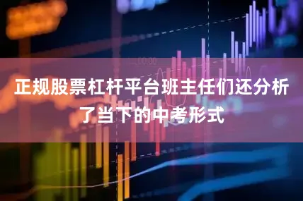 正规股票杠杆平台班主任们还分析了当下的中考形式