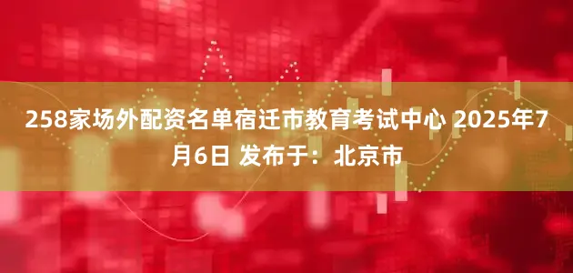258家场外配资名单宿迁市教育考试中心 2025年7月6日 发布于：北京市