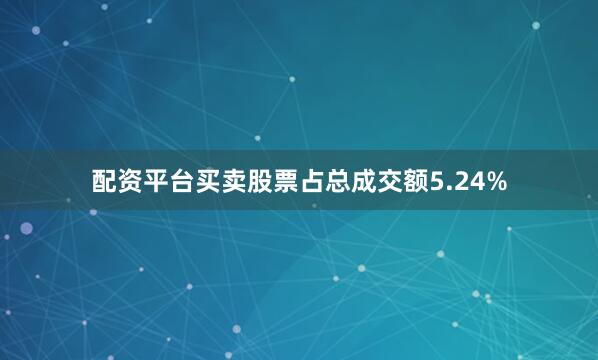 配资平台买卖股票占总成交额5.24%