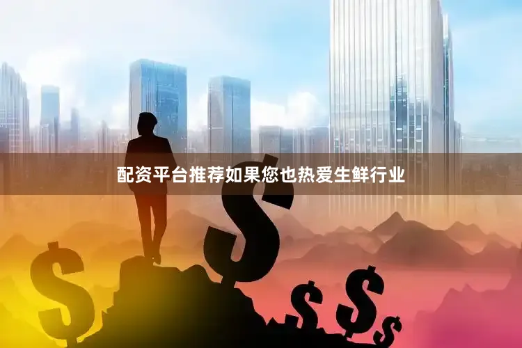 配资平台推荐如果您也热爱生鲜行业