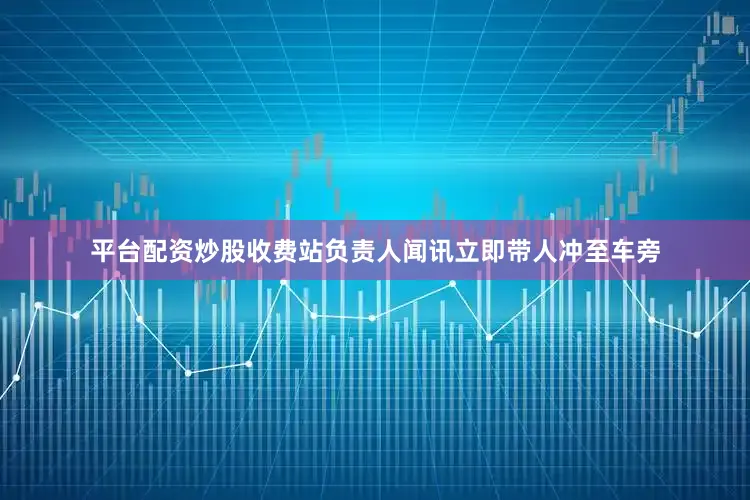 平台配资炒股收费站负责人闻讯立即带人冲至车旁