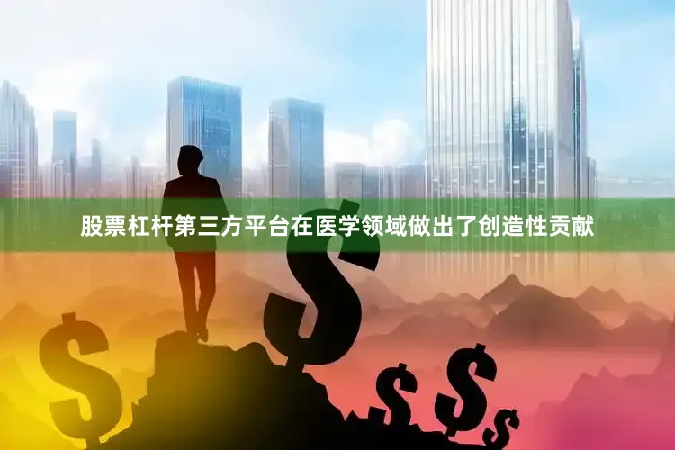 股票杠杆第三方平台在医学领域做出了创造性贡献