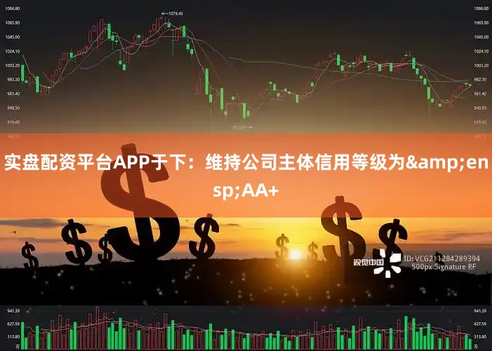 实盘配资平台APP于下:维持公司主体信用等级为 AA+