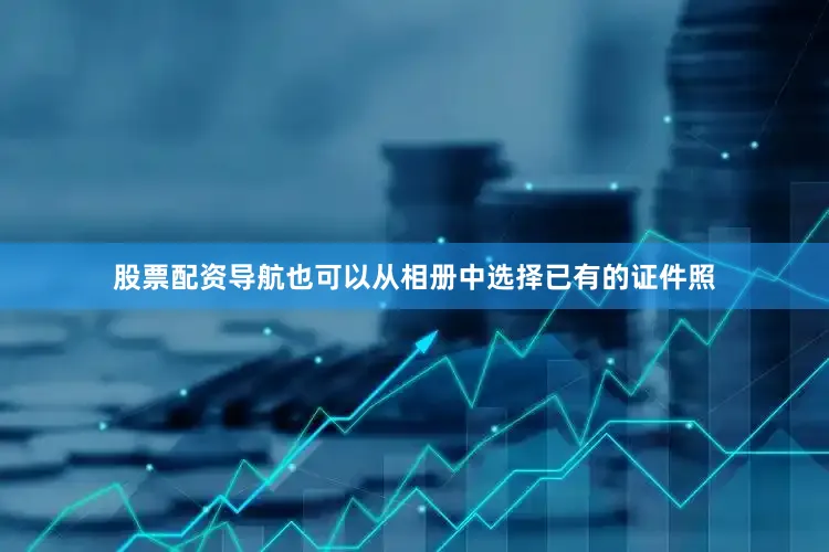 股票配资导航也可以从相册中选择已有的证件照