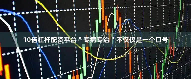 10倍杠杆配资平台＂专病专治＂不仅仅是一个口号