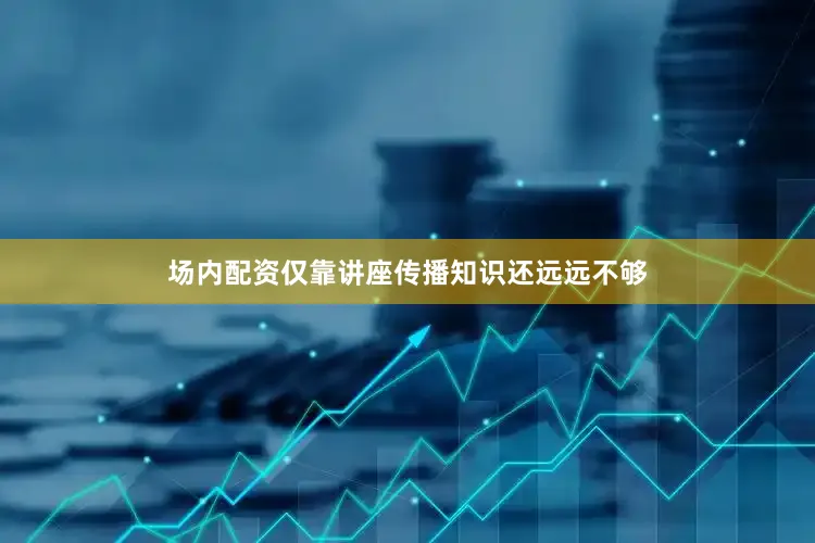 场内配资仅靠讲座传播知识还远远不够