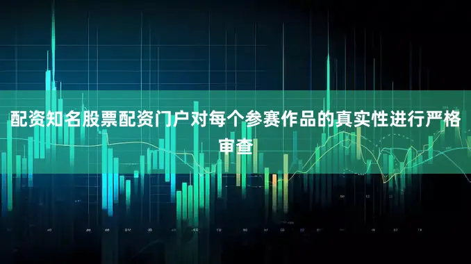 配资知名股票配资门户对每个参赛作品的真实性进行严格审查