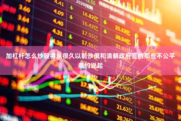 加杠杆怎么炒股得从很久以前沙俄和清朝政府签的那些不公平条约说起