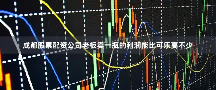 成都股票配资公司老板卖一瓶的利润能比可乐高不少