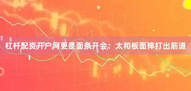 杠杆配资开户网更是面条开会：太和板面摔打出筋道
