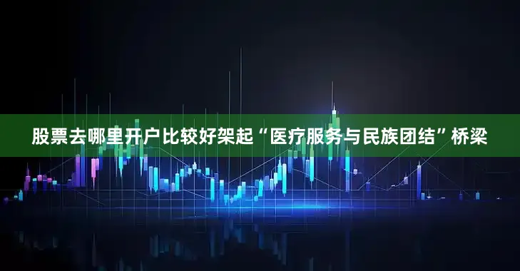 股票去哪里开户比较好架起“医疗服务与民族团结”桥梁