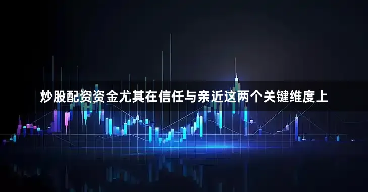 炒股配资资金尤其在信任与亲近这两个关键维度上