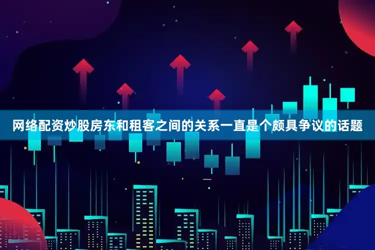 网络配资炒股房东和租客之间的关系一直是个颇具争议的话题