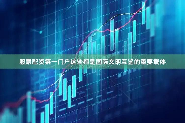股票配资第一门户这些都是国际文明互鉴的重要载体