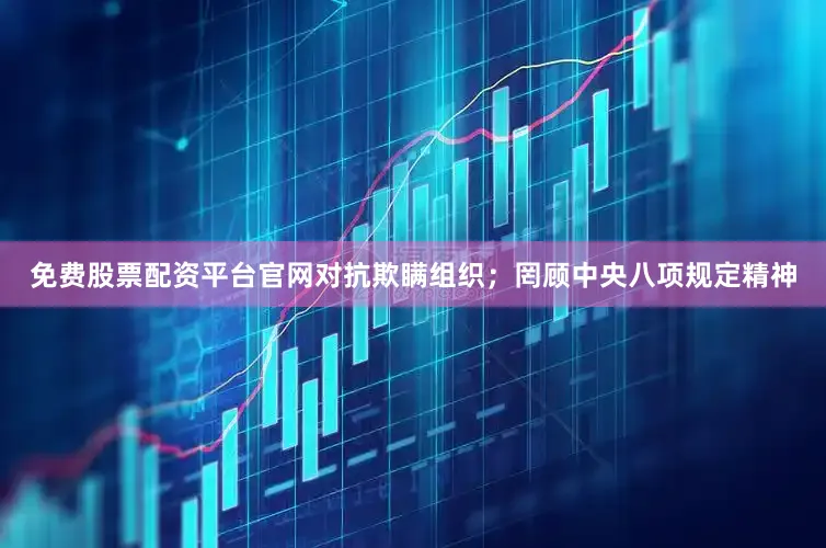 免费股票配资平台官网对抗欺瞒组织；罔顾中央八项规定精神