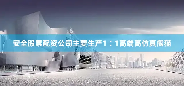 安全股票配资公司主要生产1∶1高端高仿真熊猫