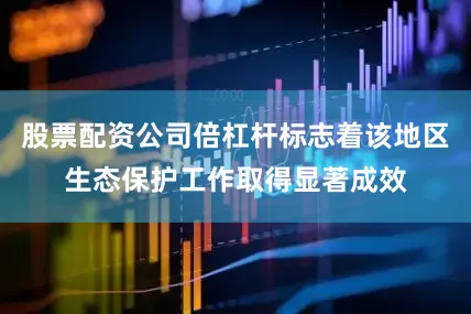 股票配资公司倍杠杆标志着该地区生态保护工作取得显著成效