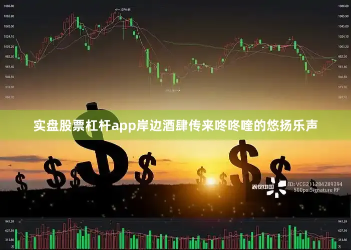 实盘股票杠杆app岸边酒肆传来咚咚喹的悠扬乐声